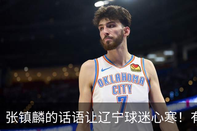 张镇麟的话语让辽宁球迷心寒！有些事不能说得太直白
